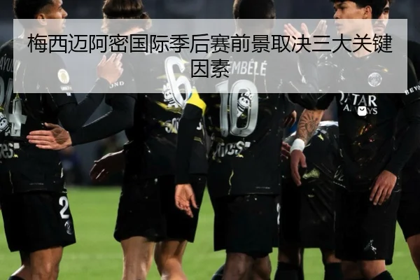 梅西迈阿密国际季后赛前景取决三大关键因素